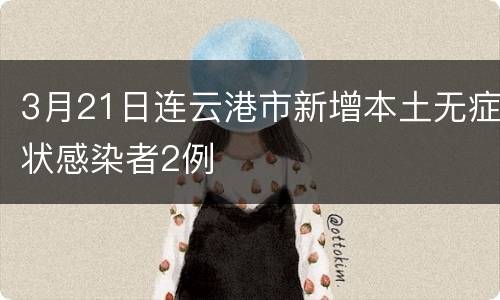 3月21日连云港市新增本土无症状感染者2例