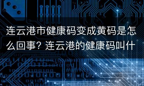 连云港市健康码变成黄码是怎么回事? 连云港的健康码叫什么名字