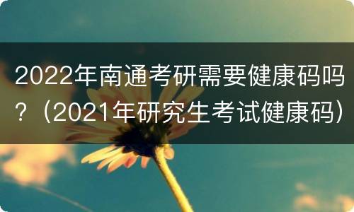 2022年南通考研需要健康码吗?（2021年研究生考试健康码）