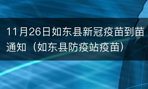 11月26日如东县新冠疫苗到苗通知（如东县防疫站疫苗）