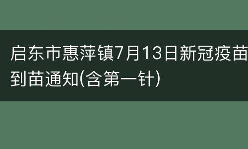 启东市惠萍镇7月13日新冠疫苗到苗通知(含第一针)