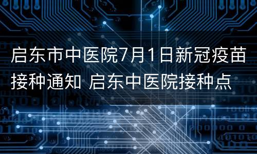 启东市中医院7月1日新冠疫苗接种通知 启东中医院接种点