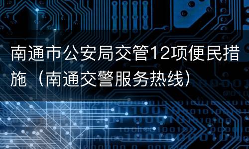 南通市公安局交管12项便民措施（南通交警服务热线）