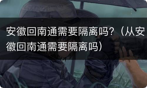 安徽回南通需要隔离吗?（从安徽回南通需要隔离吗）
