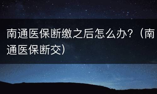 南通医保断缴之后怎么办?（南通医保断交）