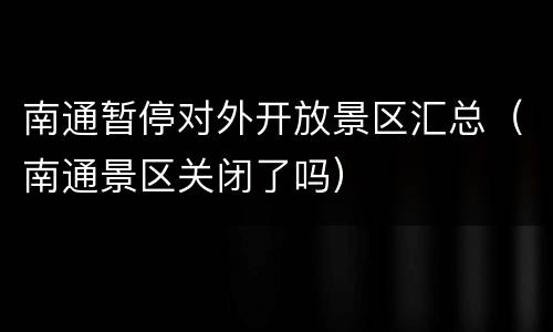 南通暂停对外开放景区汇总（南通景区关闭了吗）
