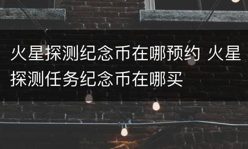 火星探测纪念币在哪预约 火星探测任务纪念币在哪买