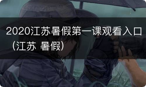 2020江苏暑假第一课观看入口（江苏 暑假）