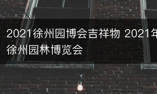 2021徐州园博会吉祥物 2021年徐州园林博览会
