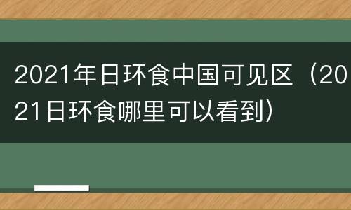 2021年日环食中国可见区（2021日环食哪里可以看到）