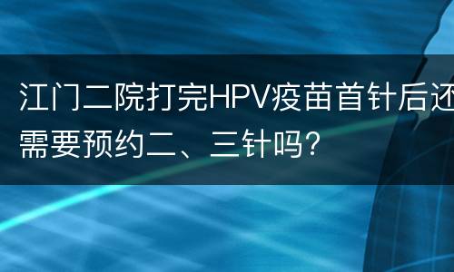 江门二院打完HPV疫苗首针后还需要预约二、三针吗?