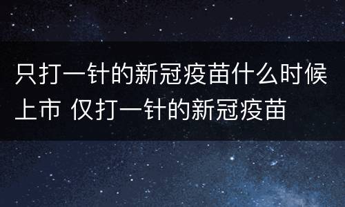 只打一针的新冠疫苗什么时候上市 仅打一针的新冠疫苗