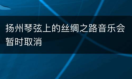 扬州琴弦上的丝绸之路音乐会暂时取消