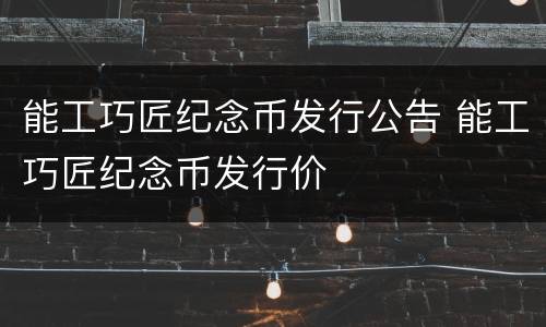能工巧匠纪念币发行公告 能工巧匠纪念币发行价
