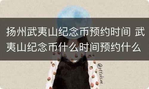 扬州武夷山纪念币预约时间 武夷山纪念币什么时间预约什么时间兑换