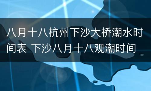 八月十八杭州下沙大桥潮水时间表 下沙八月十八观潮时间