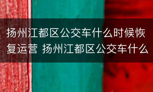 扬州江都区公交车什么时候恢复运营 扬州江都区公交车什么时候恢复运营了