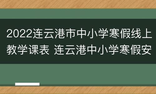 2022连云港市中小学寒假线上教学课表 连云港中小学寒假安排