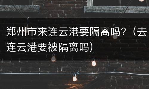 郑州市来连云港要隔离吗?（去连云港要被隔离吗）