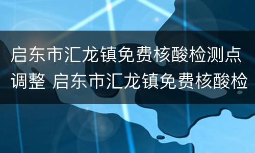 启东市汇龙镇免费核酸检测点调整 启东市汇龙镇免费核酸检测点调整情况