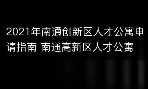 2021年南通创新区人才公寓申请指南 南通高新区人才公寓