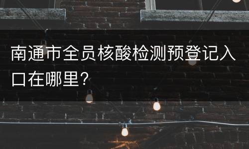 南通市全员核酸检测预登记入口在哪里?