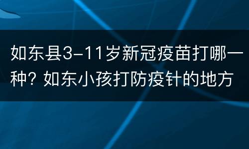 如东县3-11岁新冠疫苗打哪一种? 如东小孩打防疫针的地方