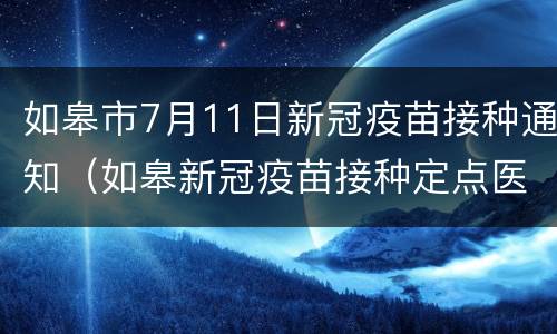 如皋市7月11日新冠疫苗接种通知（如皋新冠疫苗接种定点医院）
