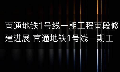 南通地铁1号线一期工程南段修建进展 南通地铁1号线一期工程南段修建进展图