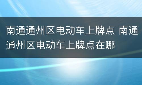 南通通州区电动车上牌点 南通通州区电动车上牌点在哪