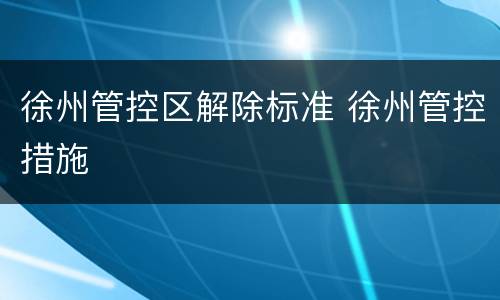 徐州管控区解除标准 徐州管控措施