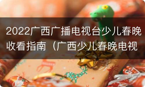 2022广西广播电视台少儿春晚收看指南（广西少儿春晚电视大赛）