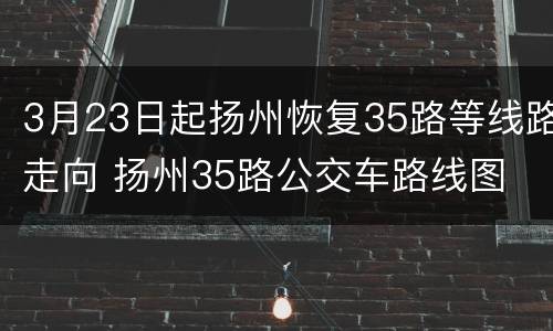 3月23日起扬州恢复35路等线路走向 扬州35路公交车路线图