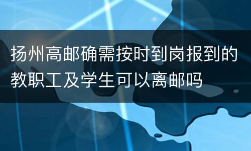 扬州高邮确需按时到岗报到的教职工及学生可以离邮吗