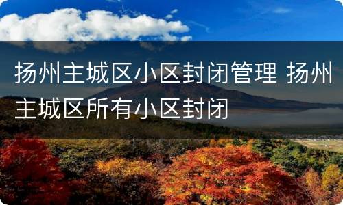 扬州主城区小区封闭管理 扬州主城区所有小区封闭