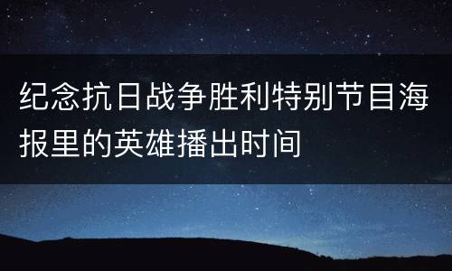 纪念抗日战争胜利特别节目海报里的英雄播出时间