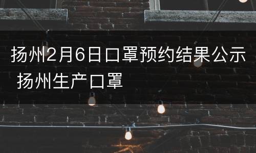 扬州2月6日口罩预约结果公示 扬州生产口罩