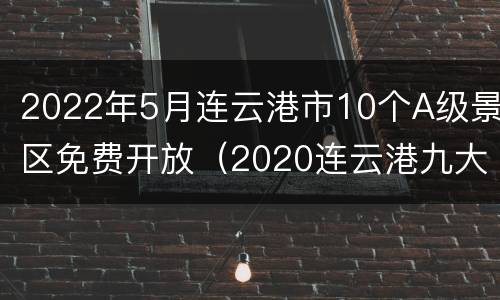 2022年5月连云港市10个A级景区免费开放（2020连云港九大景区免门票）