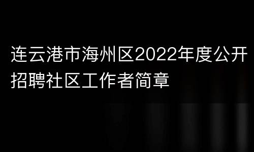 连云港市海州区2022年度公开招聘社区工作者简章