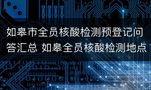 如皋市全员核酸检测预登记问答汇总 如皋全员核酸检测地点