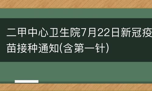 二甲中心卫生院7月22日新冠疫苗接种通知(含第一针)