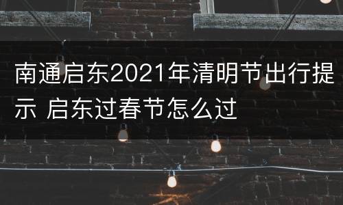 南通启东2021年清明节出行提示 启东过春节怎么过