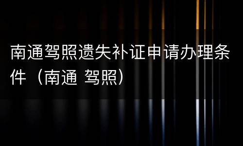 南通驾照遗失补证申请办理条件（南通 驾照）