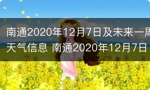 南通2020年12月7日及未来一周天气信息 南通2020年12月7日及未来一周天气信息表