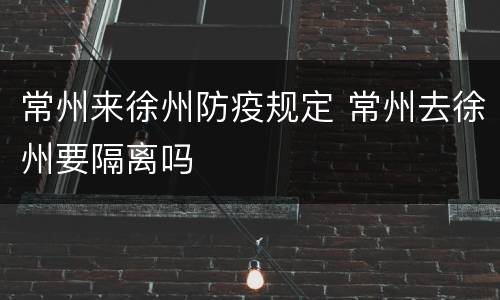 常州来徐州防疫规定 常州去徐州要隔离吗