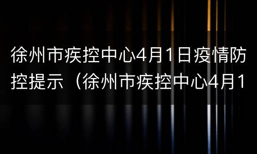 徐州市疾控中心4月1日疫情防控提示（徐州市疾控中心4月1日疫情防控提示书）