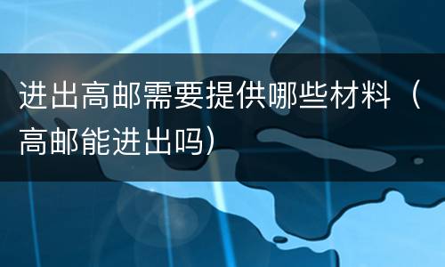 进出高邮需要提供哪些材料（高邮能进出吗）