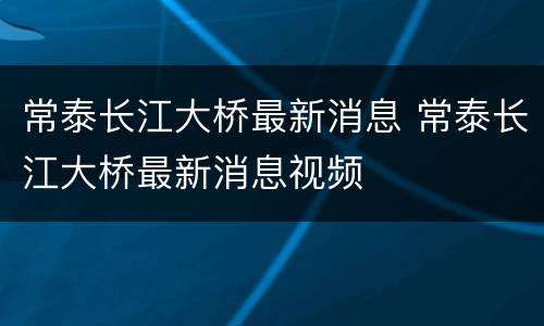 常泰长江大桥最新消息 常泰长江大桥最新消息视频