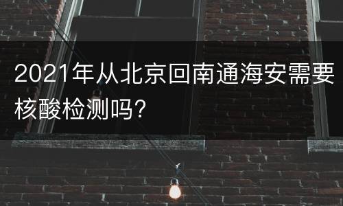 2021年从北京回南通海安需要核酸检测吗?