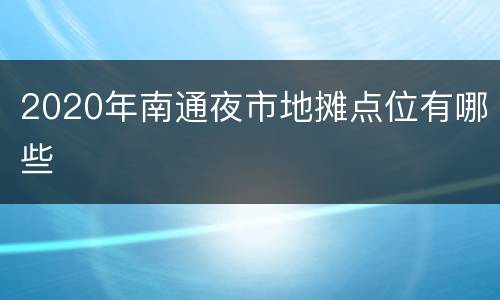 2020年南通夜市地摊点位有哪些